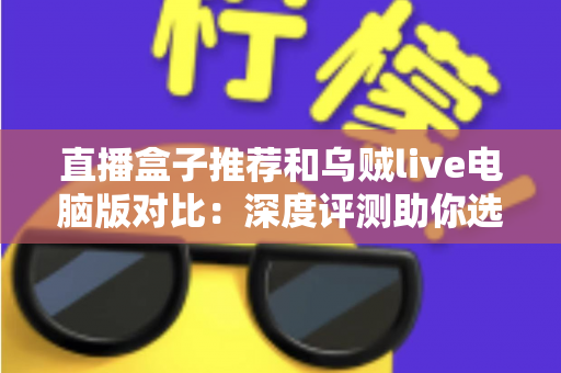直播盒子推荐和乌贼live电脑版对比：深度评测助你选出最佳直播观看方案