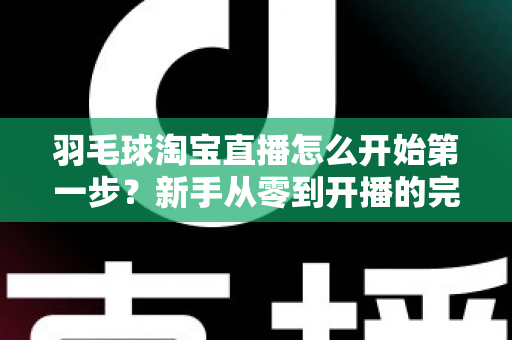 羽毛球淘宝直播怎么开始第一步？新手从零到开播的完整实战指南