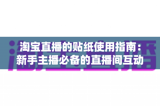 淘宝直播的贴纸使用指南：新手主播必备的直播间互动与转化提升实用宝典
