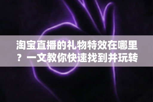 淘宝直播的礼物特效在哪里?一文教你快速找到并玩转直播间互动特效 淘宝直播的礼物特效在哪里?一文教你快速找到并玩转直播间互动特效