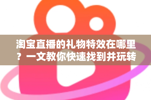 淘宝直播的礼物特效在哪里？一文教你快速找到并玩转直播间互动特效