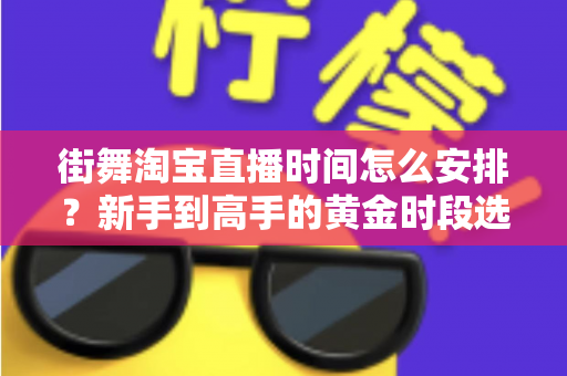 街舞淘宝直播时间怎么安排？新手到高手的黄金时段选择与排播全攻略