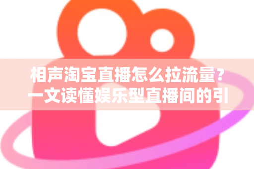 相声淘宝直播怎么拉流量？一文读懂娱乐型直播间的引流密码