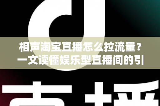 相声淘宝直播怎么拉流量？一文读懂娱乐型直播间的引流密码