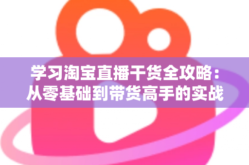 学习淘宝直播干货全攻略：从零基础到带货高手的实战指南