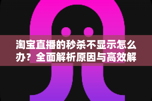 淘宝直播的秒杀不显示怎么办?全面解析原因与高效解决方法指南 淘宝直播的秒杀不显示怎么办?全面解析原因与高效解决方法指南
