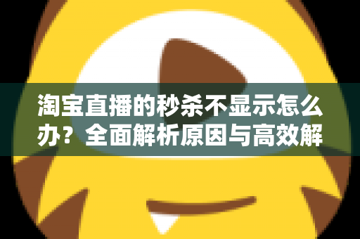 淘宝直播的秒杀不显示怎么办?全面解析原因与高效解决方法指南 淘宝直播的秒杀不显示怎么办?全面解析原因与高效解决方法指南