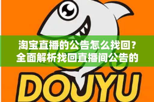 淘宝直播的公告怎么找回?全面解析找回直播间公告的实用方法与避坑指南 淘宝直播的公告怎么找回?全面解析找回直播间公告的实用方法与避坑指南