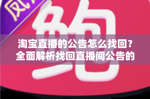淘宝直播的公告怎么找回？全面解析找回直播间公告的实用方法与避坑指南