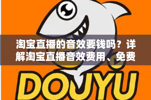 淘宝直播的音效要钱吗？详解淘宝直播音效费用、免费与付费资源及实用使用指南