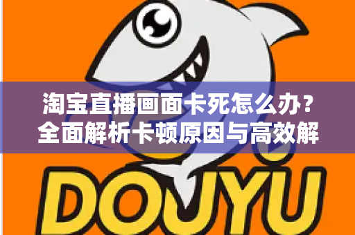 淘宝直播画面卡死怎么办？全面解析卡顿原因与高效解决方案