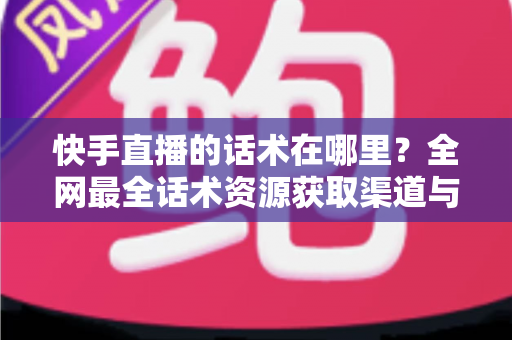 快手直播的话术在哪里？全网最全话术资源获取渠道与实操指南