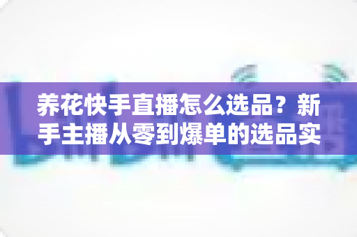 养花快手直播怎么选品?新手主播从零到爆单的选品实战全攻略 养花快手直播怎么选品?新手主播从零到爆单的选品实战全攻略