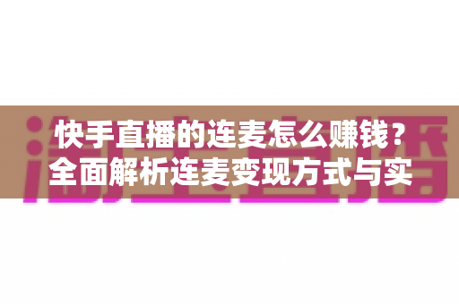 快手直播的连麦怎么赚钱?全面解析连麦变现方式与实战技巧 快手直播的连麦怎么赚钱?全面解析连麦变现方式与实战技巧