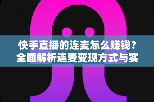 快手直播的连麦怎么赚钱?全面解析连麦变现方式与实战技巧 快手直播的连麦怎么赚钱?全面解析连麦变现方式与实战技巧