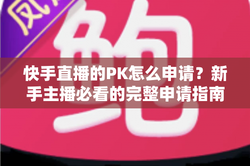 快手直播的PK怎么申请？新手主播必看的完整申请指南与实战攻略