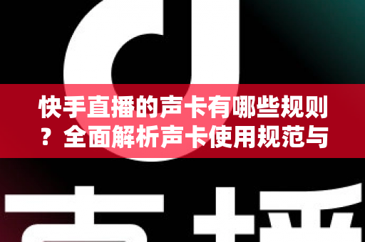 快手直播的声卡有哪些规则?全面解析声卡使用规范与避坑指南 快手直播的声卡有哪些规则?全面解析声卡使用规范与避坑指南