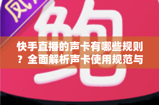 快手直播的声卡有哪些规则?全面解析声卡使用规范与避坑指南 快手直播的声卡有哪些规则?全面解析声卡使用规范与避坑指南