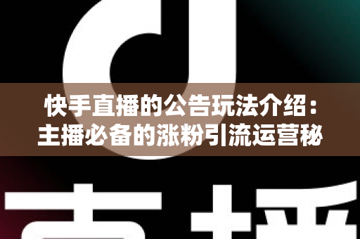 快手直播的公告玩法介绍：主播必备的涨粉引流运营秘籍