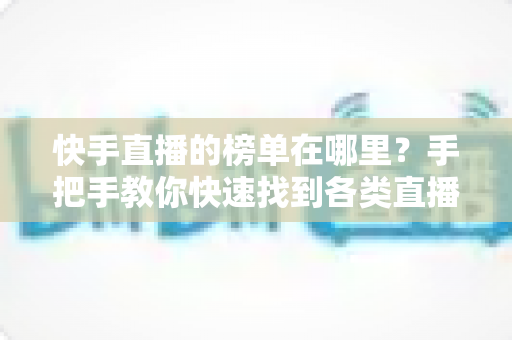 快手直播的榜单在哪里？手把手教你快速找到各类直播榜单的完整攻略