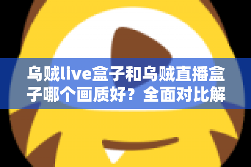 乌贼live盒子和乌贼直播盒子哪个画质好?全面对比解析,帮你选出真正的高清观影利器 乌贼live盒子和乌贼直播盒子哪个画质好?全面对比解析,帮你选出真正的高清观影利器