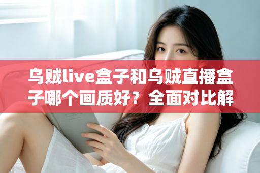 乌贼live盒子和乌贼直播盒子哪个画质好?全面对比解析,帮你选出真正的高清观影利器 乌贼live盒子和乌贼直播盒子哪个画质好?全面对比解析,帮你选出真正的高清观影利器