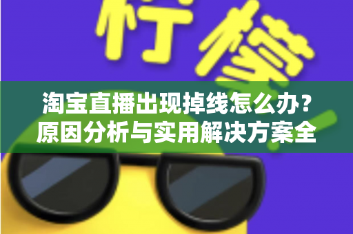 淘宝直播出现掉线怎么办?原因分析与实用解决方案全攻略 淘宝直播出现掉线怎么办?原因分析与实用解决方案全攻略