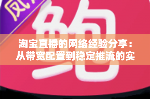 淘宝直播的网络经验分享：从带宽配置到稳定推流的实战指南