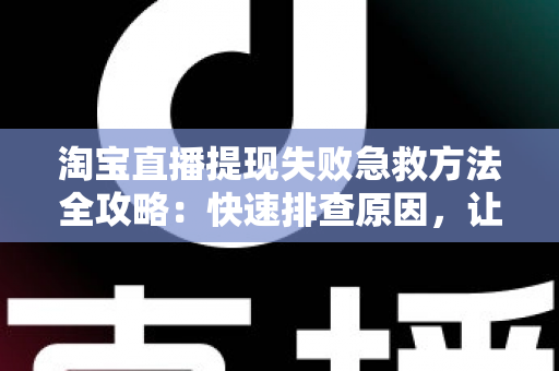 淘宝直播提现失败急救方法全攻略：快速排查原因，让你的收益顺利到账