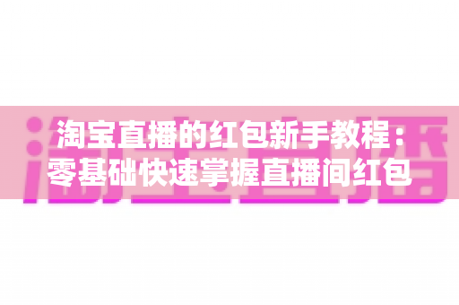 淘宝直播的红包新手教程：零基础快速掌握直播间红包玩法，提升人气与转化的完整指南