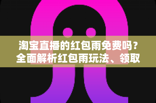 淘宝直播的红包雨免费吗？全面解析红包雨玩法、领取规则与避坑指南