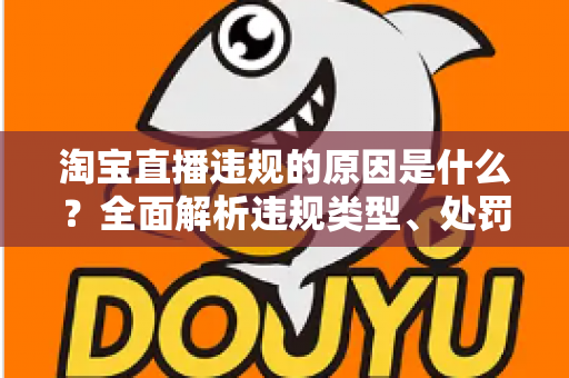 淘宝直播违规的原因是什么?全面解析违规类型、处罚机制与避坑指南 淘宝直播违规的原因是什么?全面解析违规类型、处罚机制与避坑指南