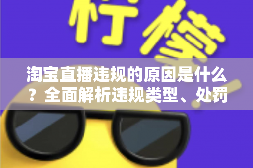 淘宝直播违规的原因是什么？全面解析违规类型、处罚机制与避坑指南