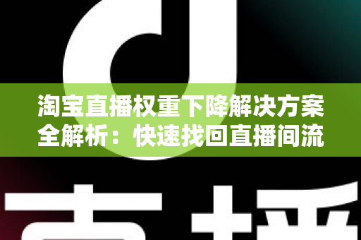 淘宝直播权重下降解决方案全解析：快速找回直播间流量的实战指南
