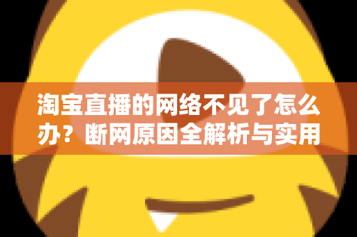 淘宝直播的网络不见了怎么办？断网原因全解析与实用解决方案大全