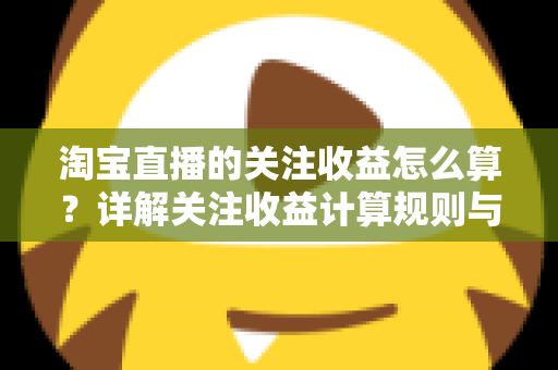 淘宝直播的关注收益怎么算？详解关注收益计算规则与涨粉变现全攻略