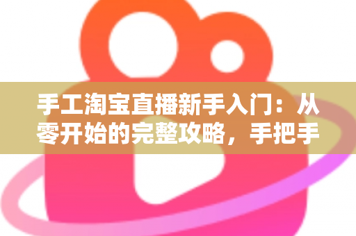 手工淘宝直播新手入门：从零开始的完整攻略，手把手教你开出第一场爆款直播