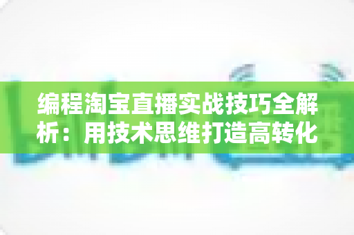 编程淘宝直播实战技巧全解析：用技术思维打造高转化直播间的完整指南
