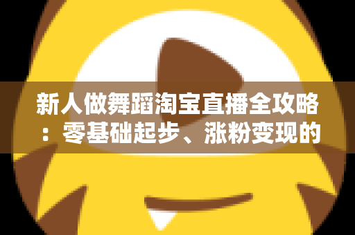新人做舞蹈淘宝直播全攻略：零基础起步、涨粉变现的实战指南