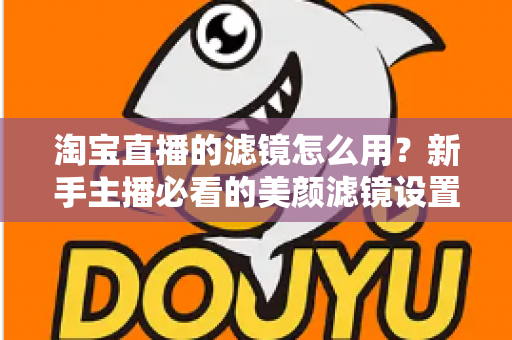 淘宝直播的滤镜怎么用？新手主播必看的美颜滤镜设置全攻略，让直播间颜值与人气双双飙升