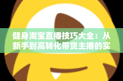 健身淘宝直播技巧大全：从新手到高转化带货主播的实战指南