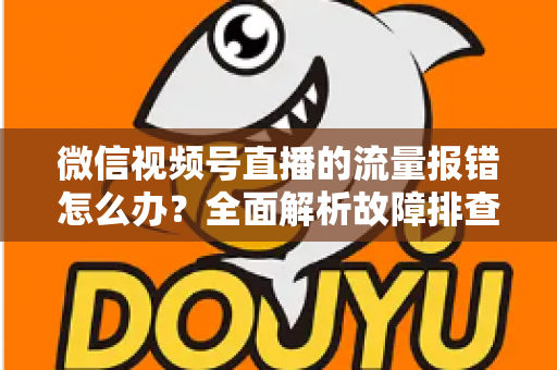 微信视频号直播的流量报错怎么办？全面解析故障排查与解决方案指南