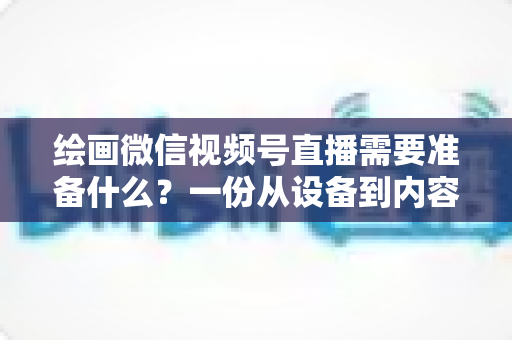绘画微信视频号直播需要准备什么?一份从设备到内容的完整开播清单,帮你少走弯路、快速起号 绘画微信视频号直播需要准备什么?一份从设备到内容的完整开播清单,帮你少走弯路、快速起号
