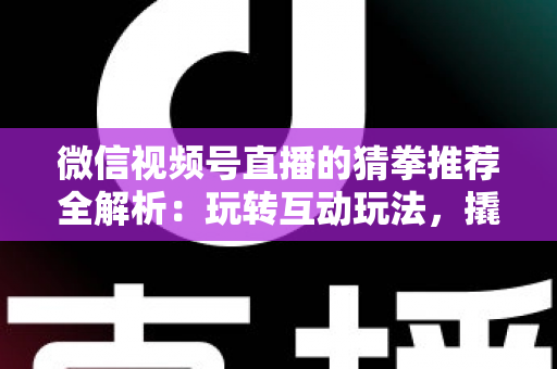 微信视频号直播的猜拳推荐全解析：玩转互动玩法，撬动直播间流量增长的新密码