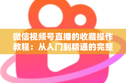 微信视频号直播的收藏操作教程：从入门到精通的完整指南，轻松收藏心仪直播不错过任何精彩内容