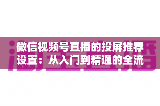 微信视频号直播的投屏推荐设置:从入门到精通的全流程操作指南 微信视频号直播的投屏推荐设置:从入门到精通的全流程操作指南