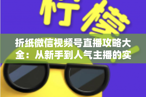 折纸微信视频号直播攻略大全：从新手到人气主播的实战指南