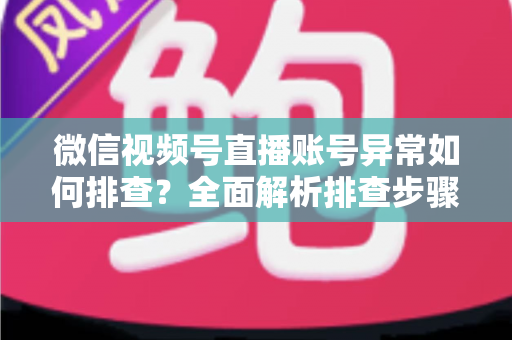 微信视频号直播账号异常如何排查？全面解析排查步骤与实用解决方案