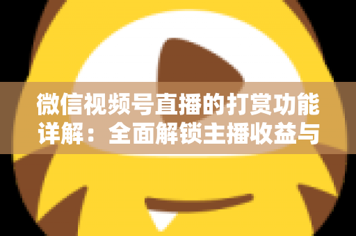 微信视频号直播的打赏功能详解：全面解锁主播收益与粉丝互动的变现密码