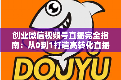 创业微信视频号直播完全指南：从0到1打造高转化直播间的实战秘籍